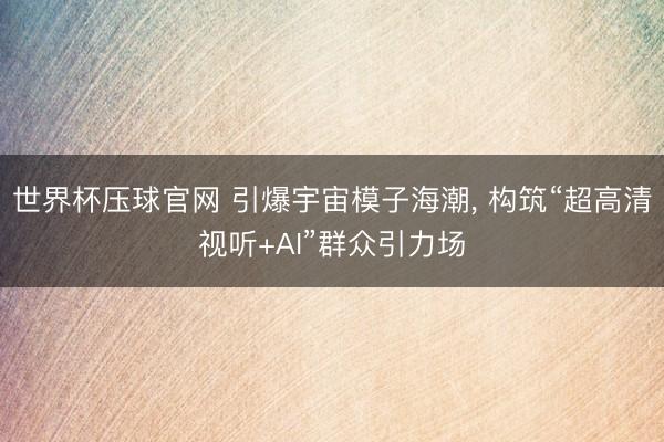 世界杯压球官网 引爆宇宙模子海潮， 构筑“超高清视听+AI”群众引力场