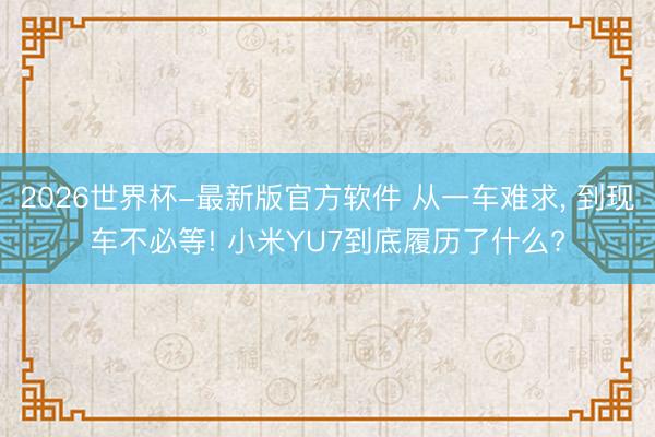 2026世界杯-最新版官方软件 从一车难求， 到现车不必等! 小米YU7到底履历了什么?