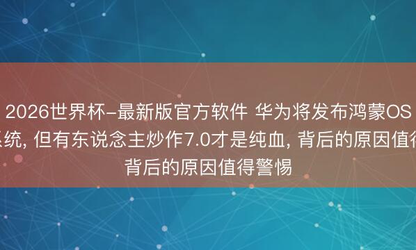 2026世界杯-最新版官方软件 华为将发布鸿蒙OS 7.0系统， 但有东说念主炒作7.0才是纯血， 背后的原因值得警惕