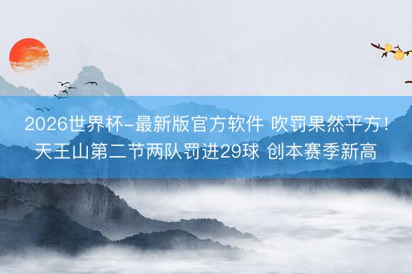 2026世界杯-最新版官方软件 吹罚果然平方！天王山第二节两