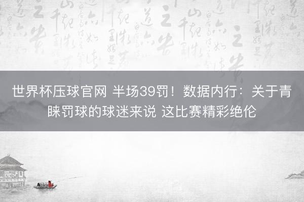 世界杯压球官网 半场39罚！数据内行：关于青睐罚球的球迷来说