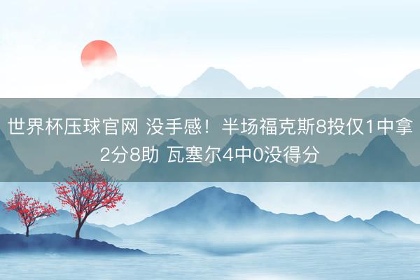 世界杯压球官网 没手感！半场福克斯8投仅1中拿2分8助 瓦塞