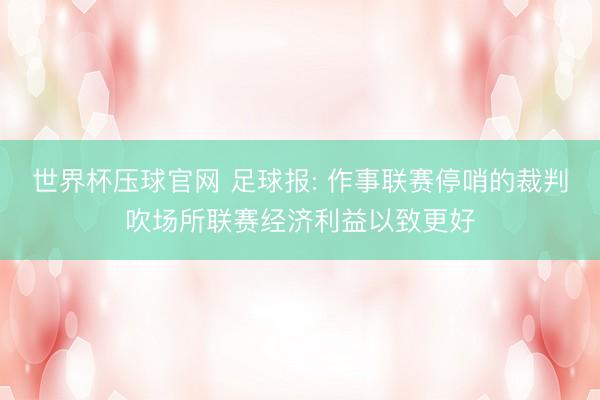 世界杯压球官网 足球报: 作事联赛停哨的裁判吹场所联赛经济利益以致更好