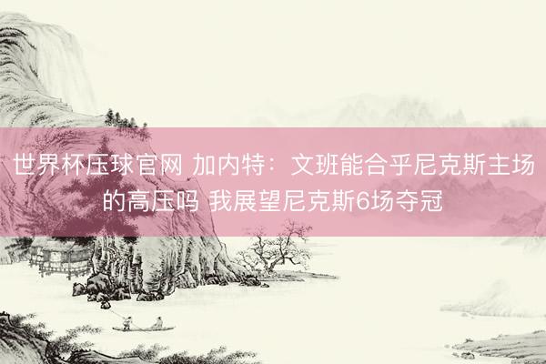 世界杯压球官网 加内特：文班能合乎尼克斯主场的高压吗 我展望尼克斯6场夺冠