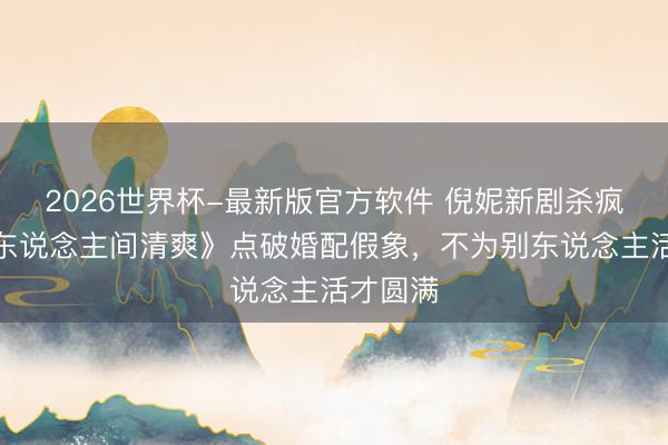 2026世界杯-最新版官方软件 倪妮新剧杀疯了！《东说念主间
