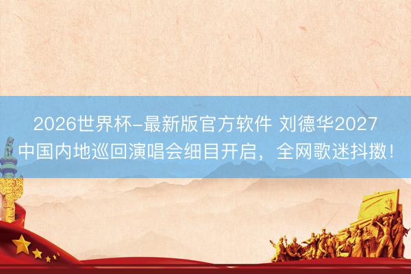 2026世界杯-最新版官方软件 刘德华2027中国内地巡回演唱会细目开启，全网歌迷抖擞！