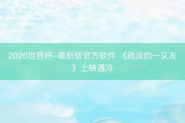 2026世界杯-最新版官方软件 《疏淡的一又友》上映遇冷