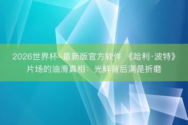 2026世界杯-最新版官方软件 《哈利·波特》片场的油滑真相：光鲜背后满是折磨