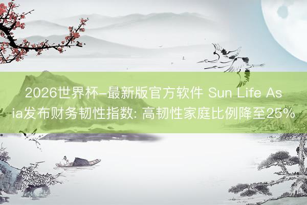 2026世界杯-最新版官方软件 Sun Life Asia发布财务韧性指数: 高韧性家庭比例降至25%