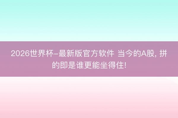 2026世界杯-最新版官方软件 当今的A股， 拼的即是谁更能坐得住!