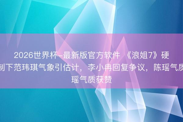 2026世界杯-最新版官方软件 《浪姐7》硬核赛制下范玮琪气象引估计,李小冉回复争议,陈瑶气质获赞