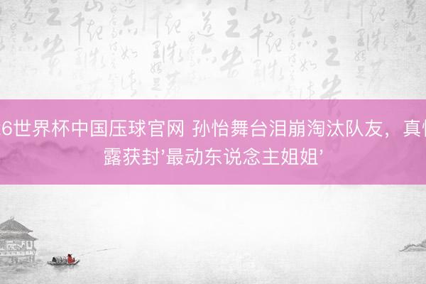 2026世界杯中国压球官网 孙怡舞台泪崩淘汰队友，真情透露获封'最动东说念主姐姐'