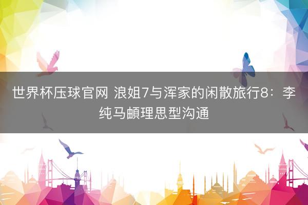 世界杯压球官网 浪姐7与浑家的闲散旅行8：李纯马頔理思型沟通