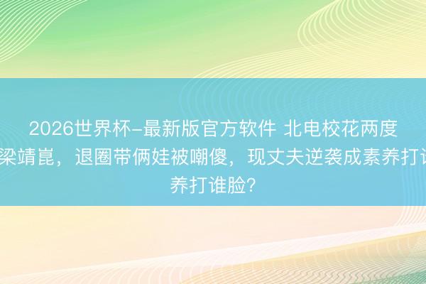 2026世界杯-最新版官方软件 北电校花两度嫁给梁靖崑，退圈带俩娃被嘲傻，现丈夫逆袭成素养打谁脸？