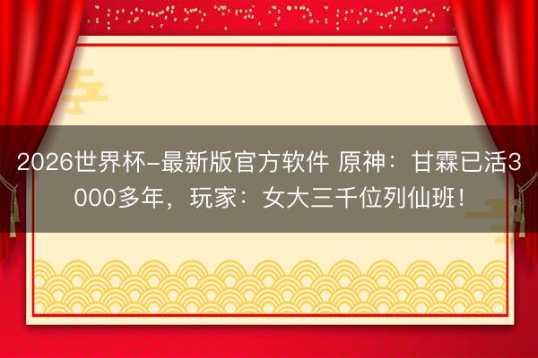 2026世界杯-最新版官方软件 原神：甘霖已活3000多年，玩家：女大三千位列仙班！
