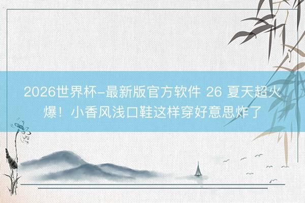 2026世界杯-最新版官方软件 26 夏天超火爆!小香风浅口鞋这样穿好意思炸了