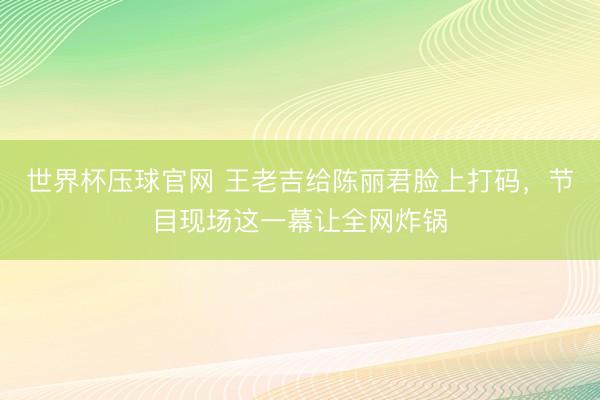 世界杯压球官网 王老吉给陈丽君脸上打码,节目现场这一幕让全网炸锅