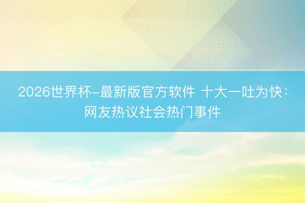 2026世界杯-最新版官方软件 十大一吐为快：网友热议社会热门事件