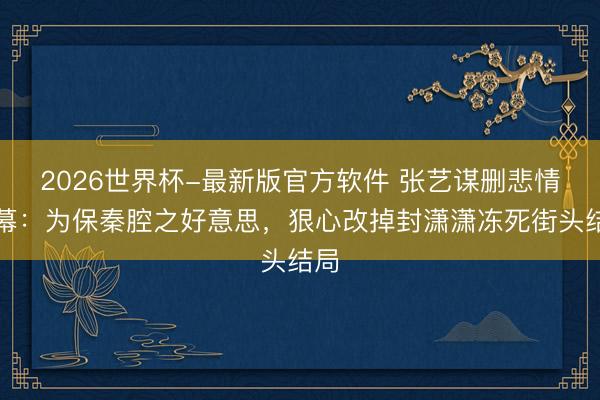 2026世界杯-最新版官方软件 张艺谋删悲情内幕：为保秦腔之好意思，狠心改掉封潇潇冻死街头结局