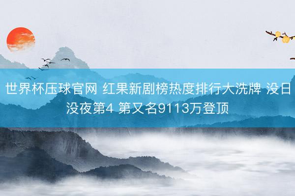 世界杯压球官网 红果新剧榜热度排行大洗牌 没日没夜第4 第又名9113万登顶