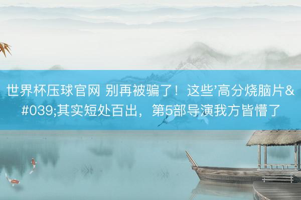 世界杯压球官网 别再被骗了！这些'高分烧脑片'其实短处百出，第5部导演我方皆懵了