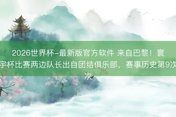2026世界杯-最新版官方软件 来自巴黎！寰宇杯比赛两边队长出自团结俱乐部，赛事历史第9次