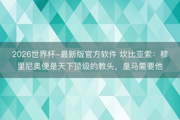 2026世界杯-最新版官方软件 坎比亚索：穆里尼奥便是天下顶级的教头，皇马需要他