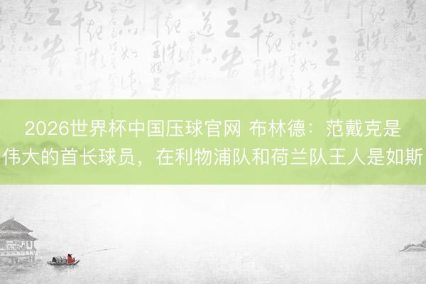 2026世界杯中国压球官网 布林德：范戴克是伟大的首长球员，在利物浦队和荷兰队王人是如斯