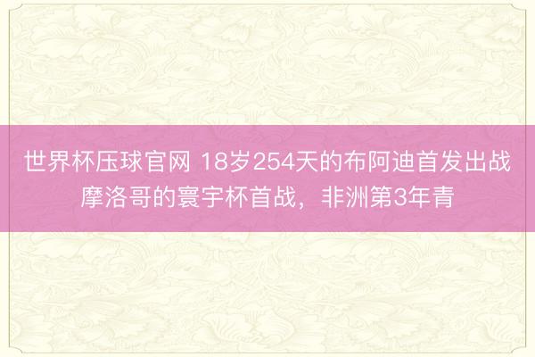 世界杯压球官网 18岁254天的布阿迪首发出战摩洛哥的寰宇杯首战，非洲第3年青