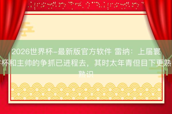 2026世界杯-最新版官方软件 雷纳：上届寰宇杯和主帅的争抓已进程去，其时太年青但目下更熟识
