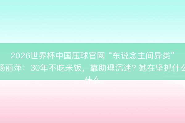 2026世界杯中国压球官网 “东说念主间异类”杨丽萍：30年不吃米饭，靠助理沉迷? 她在坚抓什么