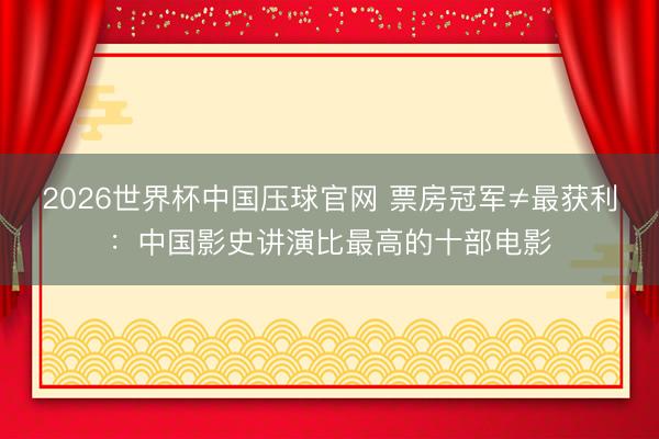 2026世界杯中国压球官网 票房冠军≠最获利：中国影史讲演比最高的十部电影