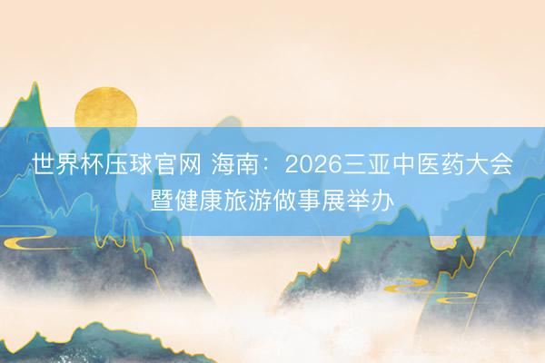 世界杯压球官网 海南:2026三亚中医药大会暨健康旅游做事展举办