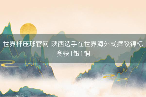 世界杯压球官网 陕西选手在世界海外式摔跤锦标赛获1银1铜