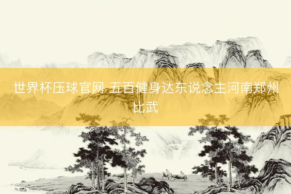 世界杯压球官网 五百健身达东说念主河南郑州比武