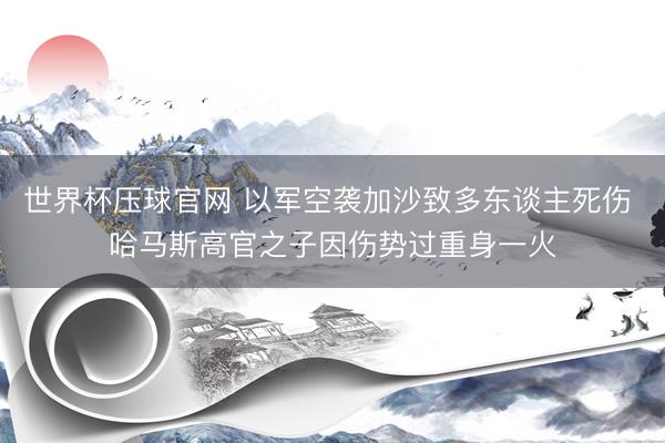 世界杯压球官网 以军空袭加沙致多东谈主死伤 哈马斯高官之子因伤势过重身一火