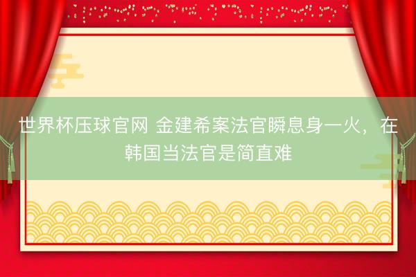 世界杯压球官网 金建希案法官瞬息身一火，在韩国当法官是简直难