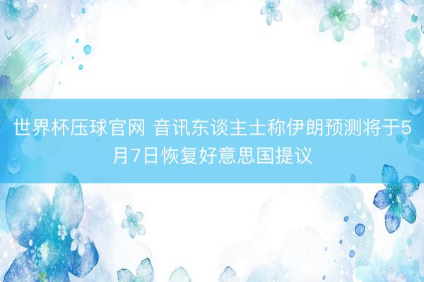 世界杯压球官网 音讯东谈主士称伊朗预测将于5月7日恢复好意思国提议