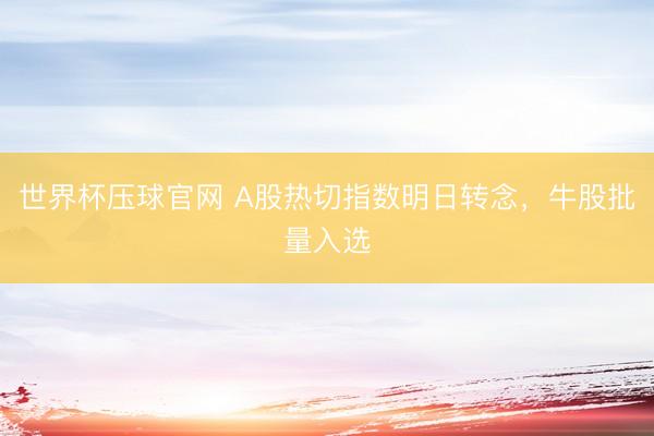 世界杯压球官网 A股热切指数明日转念，牛股批量入选