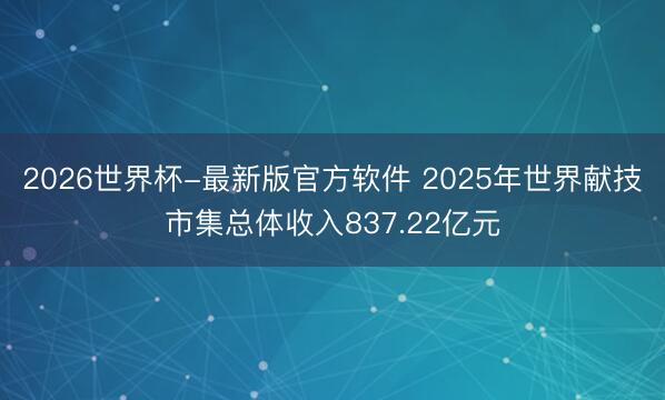 2026世界杯-最新版官方软件 2025年世界献技市集总体收入837.22亿元