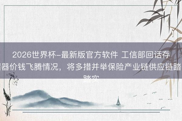 2026世界杯-最新版官方软件 工信部回话存储器价钱飞腾情况，将多措并举保险产业链供应链踏实