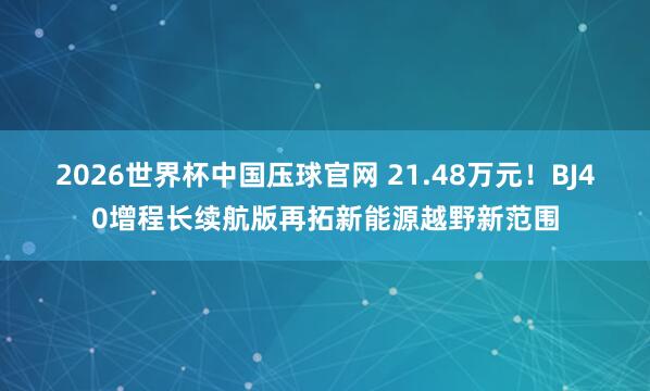 2026世界杯中国压球官网 21.48万元！BJ40增程长续航版再拓新能源越野新范围