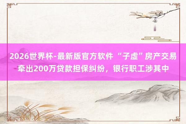2026世界杯-最新版官方软件 “子虚”房产交易牵出200万贷款担保纠纷，银行职工涉其中