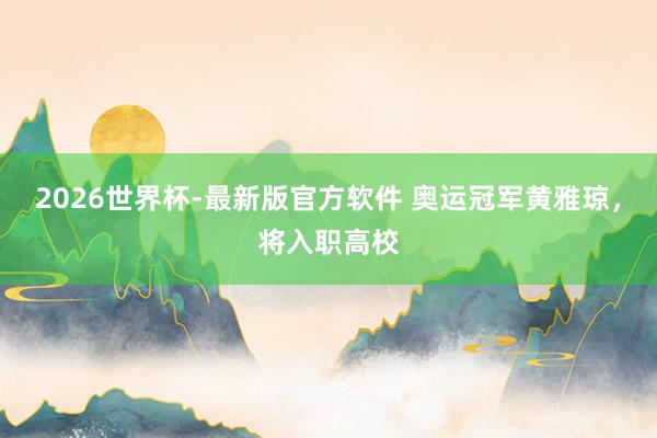2026世界杯-最新版官方软件 奥运冠军黄雅琼，将入职高校