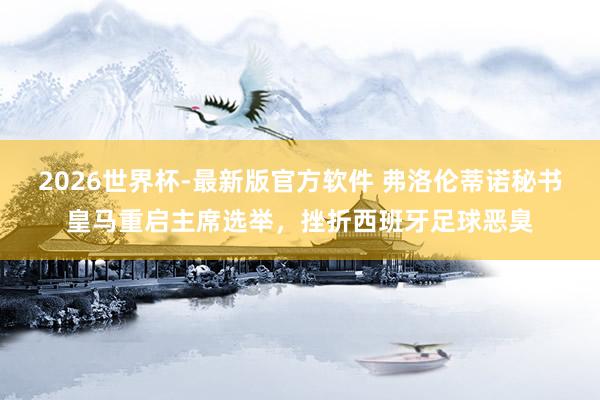 2026世界杯-最新版官方软件 弗洛伦蒂诺秘书皇马重启主席选举，挫折西班牙足球恶臭
