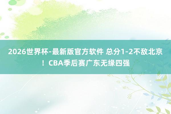 2026世界杯-最新版官方软件 总分1-2不敌北京！CBA季后赛广东无缘四强
