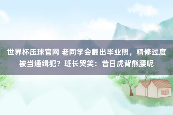 世界杯压球官网 老同学会翻出毕业照，精修过度被当通缉犯？班长哭笑：昔日虎背熊腰呢