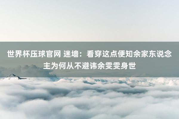 世界杯压球官网 迷墙：看穿这点便知余家东说念主为何从不避讳余雯雯身世