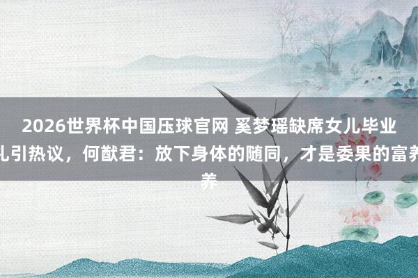 2026世界杯中国压球官网 奚梦瑶缺席女儿毕业礼引热议，何猷君：放下身体的随同，才是委果的富养