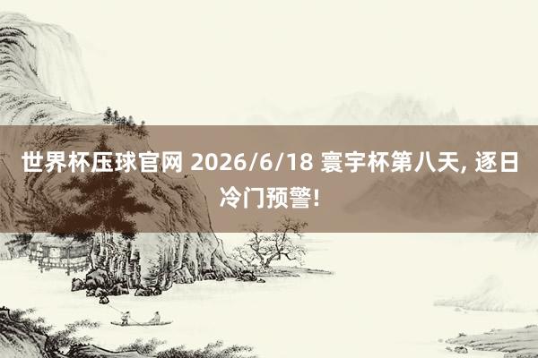 世界杯压球官网 2026/6/18 寰宇杯第八天, 逐日冷门预警!
